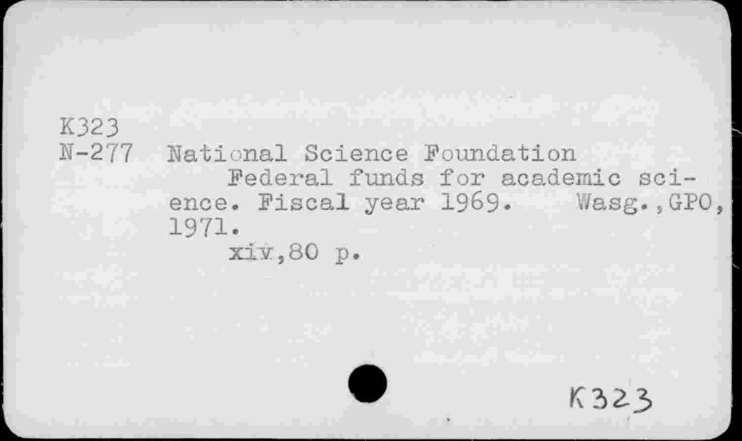 ﻿K323
N-277 National Science Foundation
Federal funds for academic science. Fiscal year 1969« Wasg.,GPO, 1971.
xiv,80 p.
K32-3